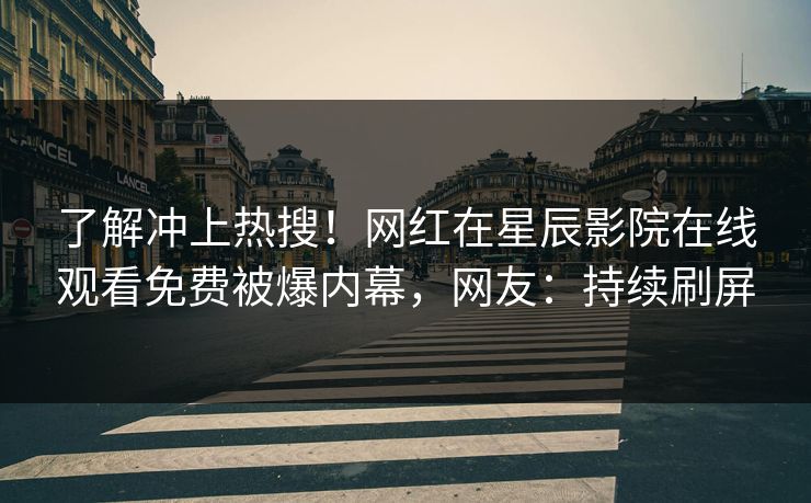 了解冲上热搜！网红在星辰影院在线观看免费被爆内幕，网友：持续刷屏