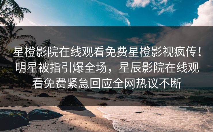 星橙影院在线观看免费星橙影视疯传！明星被指引爆全场，星辰影院在线观看免费紧急回应全网热议不断