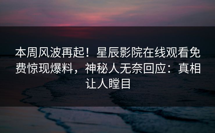 本周风波再起！星辰影院在线观看免费惊现爆料，神秘人无奈回应：真相让人瞠目