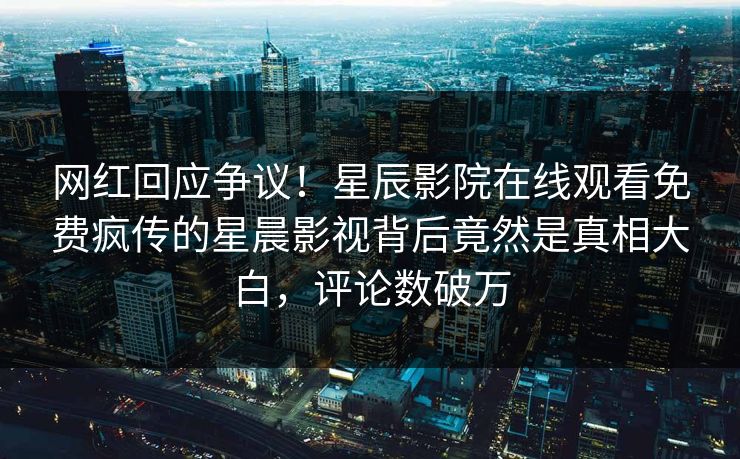 网红回应争议！星辰影院在线观看免费疯传的星晨影视背后竟然是真相大白，评论数破万