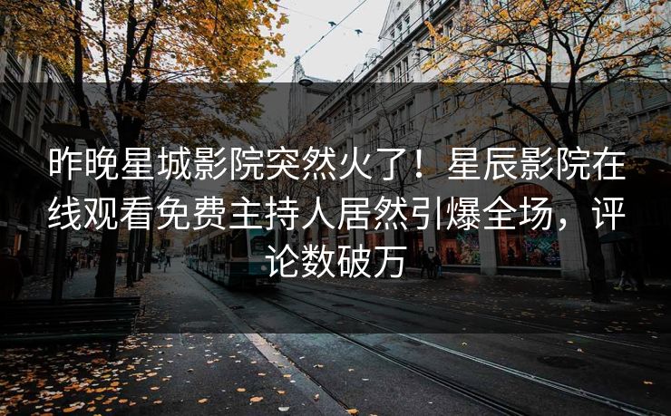 昨晚星城影院突然火了！星辰影院在线观看免费主持人居然引爆全场，评论数破万