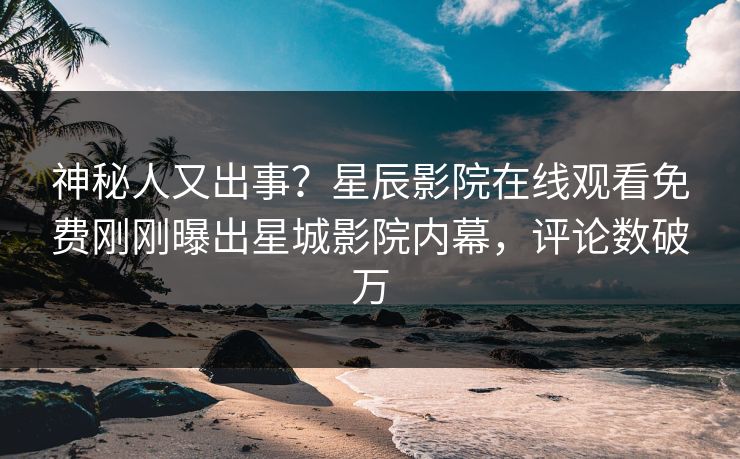 神秘人又出事？星辰影院在线观看免费刚刚曝出星城影院内幕，评论数破万