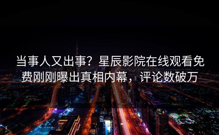 当事人又出事？星辰影院在线观看免费刚刚曝出真相内幕，评论数破万