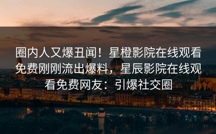 圈内人又爆丑闻！星橙影院在线观看免费刚刚流出爆料，星辰影院在线观看免费网友：引爆社交圈