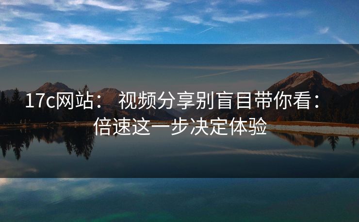 17c网站: 视频分享别盲目带你看: 倍速这一步决定体验 17c网站: 视频分享别盲目带你看: 倍速这一步决定体验