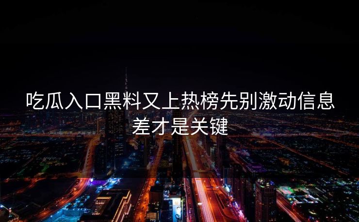 吃瓜入口黑料又上热榜先别激动信息差才是关键 吃瓜入口黑料又上热榜先别激动信息差才是关键