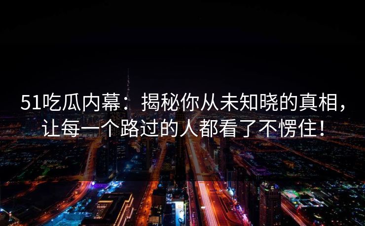51吃瓜内幕:揭秘你从未知晓的真相,让每一个路过的人都看了不愣住! 51吃瓜内幕:揭秘你从未知晓的真相,让每一个路过的人都看了不愣住!