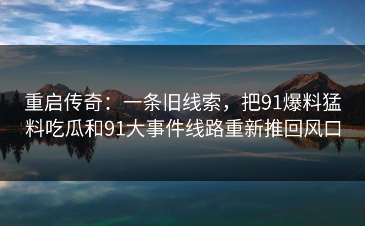 重启传奇:一条旧线索,把91爆料猛料吃瓜和91大事件线路重新推回风口 重启传奇:一条旧线索,把91爆料猛料吃瓜和91大事件线路重新推回风口
