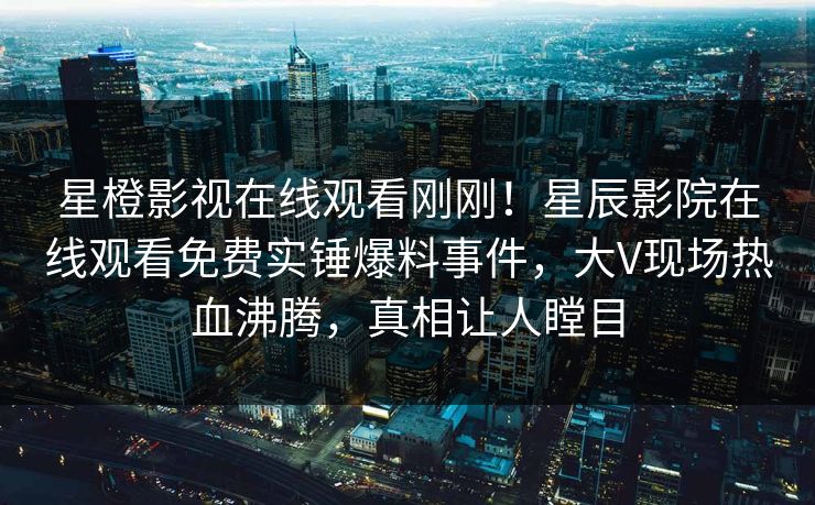 星橙影视在线观看刚刚！星辰影院在线观看免费实锤爆料事件，大V现场热血沸腾，真相让人瞠目