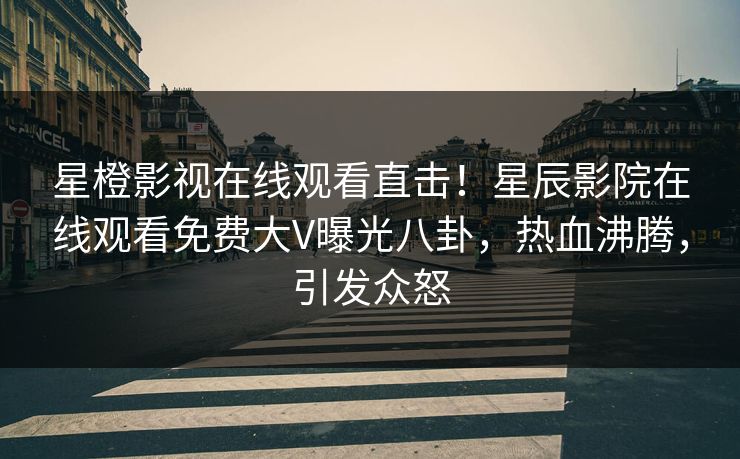 星橙影视在线观看直击！星辰影院在线观看免费大V曝光八卦，热血沸腾，引发众怒