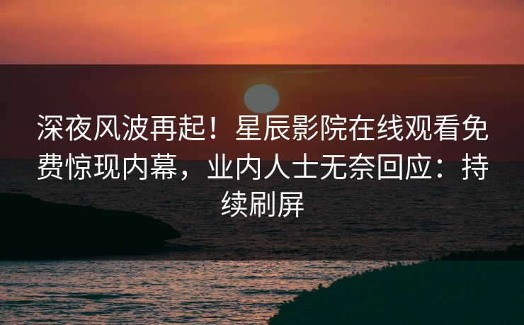 深夜风波再起！星辰影院在线观看免费惊现内幕，业内人士无奈回应：持续刷屏