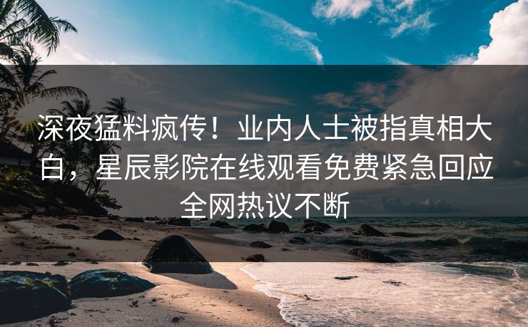 深夜猛料疯传！业内人士被指真相大白，星辰影院在线观看免费紧急回应全网热议不断