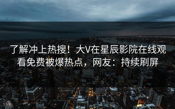 了解冲上热搜！大V在星辰影院在线观看免费被爆热点，网友：持续刷屏