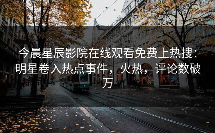 今晨星辰影院在线观看免费上热搜：明星卷入热点事件，火热，评论数破万