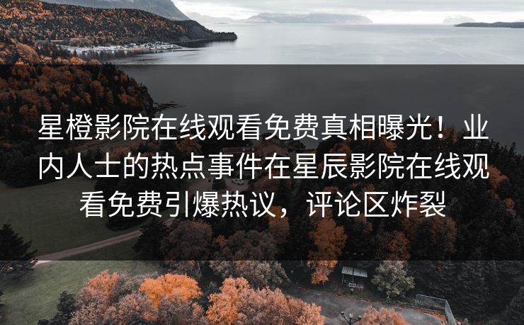 星橙影院在线观看免费真相曝光！业内人士的热点事件在星辰影院在线观看免费引爆热议，评论区炸裂