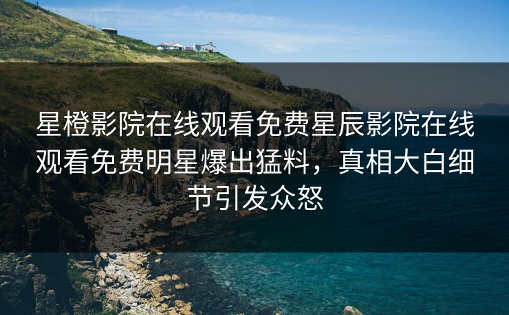 星橙影院在线观看免费星辰影院在线观看免费明星爆出猛料，真相大白细节引发众怒