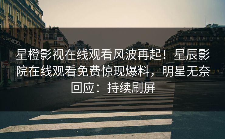 星橙影视在线观看风波再起！星辰影院在线观看免费惊现爆料，明星无奈回应：持续刷屏