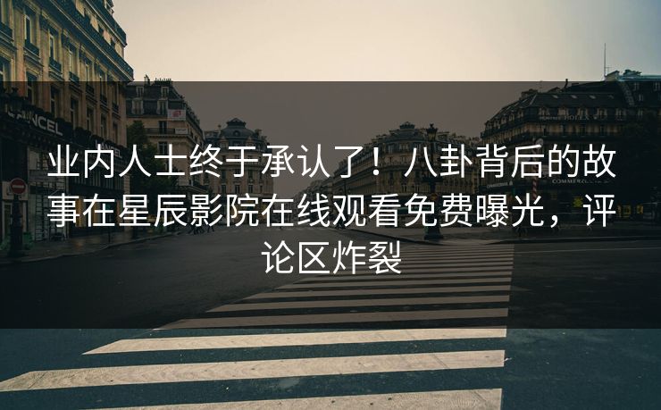 业内人士终于承认了！八卦背后的故事在星辰影院在线观看免费曝光，评论区炸裂
