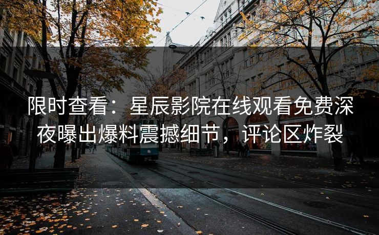 限时查看：星辰影院在线观看免费深夜曝出爆料震撼细节，评论区炸裂