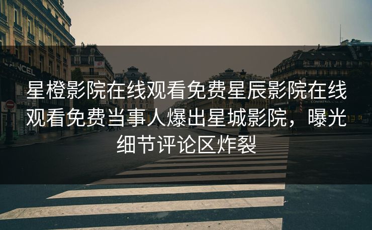 星橙影院在线观看免费星辰影院在线观看免费当事人爆出星城影院，曝光细节评论区炸裂