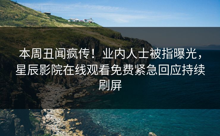 本周丑闻疯传！业内人士被指曝光，星辰影院在线观看免费紧急回应持续刷屏