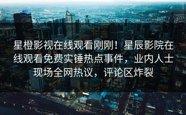 星橙影视在线观看刚刚！星辰影院在线观看免费实锤热点事件，业内人士现场全网热议，评论区炸裂