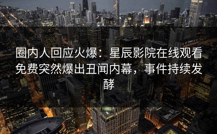 圈内人回应火爆：星辰影院在线观看免费突然爆出丑闻内幕，事件持续发酵