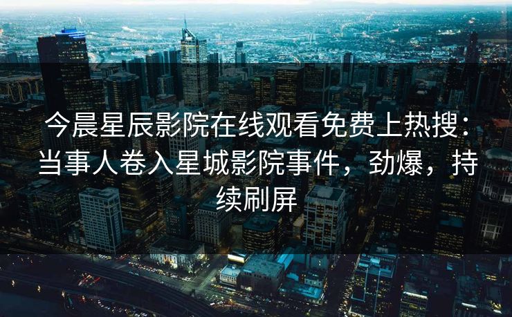 今晨星辰影院在线观看免费上热搜：当事人卷入星城影院事件，劲爆，持续刷屏