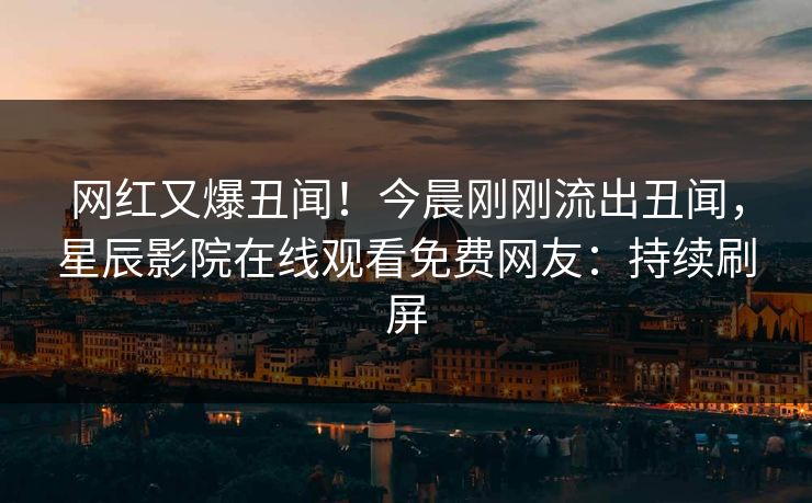 网红又爆丑闻！今晨刚刚流出丑闻，星辰影院在线观看免费网友：持续刷屏