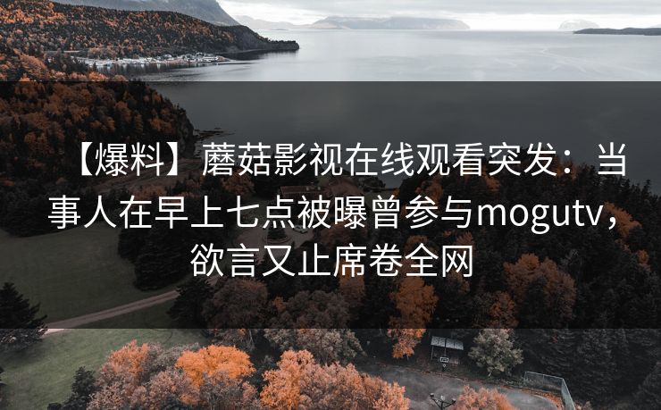 【爆料】蘑菇影视在线观看突发：当事人在早上七点被曝曾参与mogutv，欲言又止席卷全网