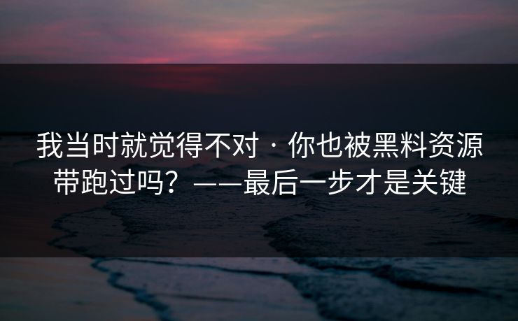 我当时就觉得不对 · 你也被黑料资源带跑过吗？——最后一步才是关键