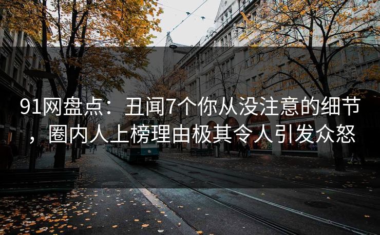 91网盘点:丑闻7个你从没注意的细节,圈内人上榜理由极其令人引发众怒 91网盘点:丑闻7个你从没注意的细节,圈内人上榜理由极其令人引发众怒