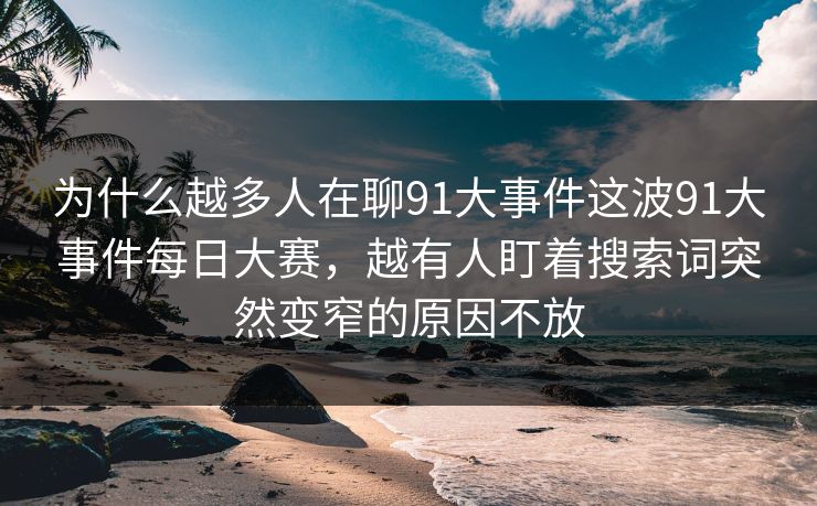 为什么越多人在聊91大事件这波91大事件每日大赛,越有人盯着搜索词突然变窄的原因不放 为什么越多人在聊91大事件这波91大事件每日大赛,越有人盯着搜索词突然变窄的原因不放